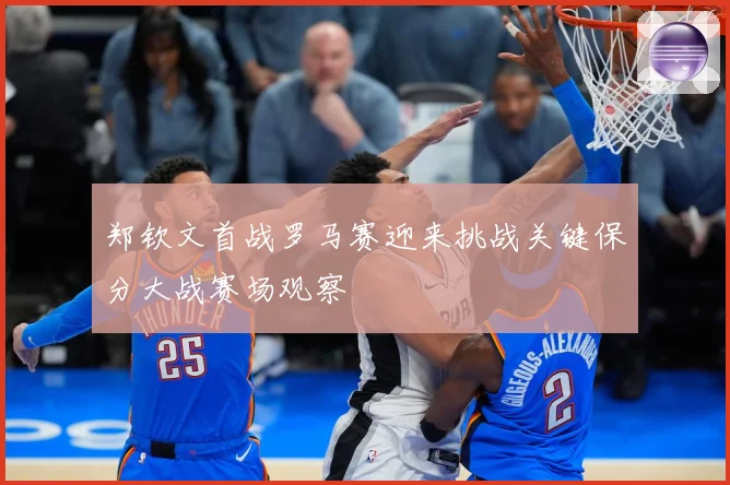 郑钦文首战罗马赛迎来挑战关键保分大战赛场观察