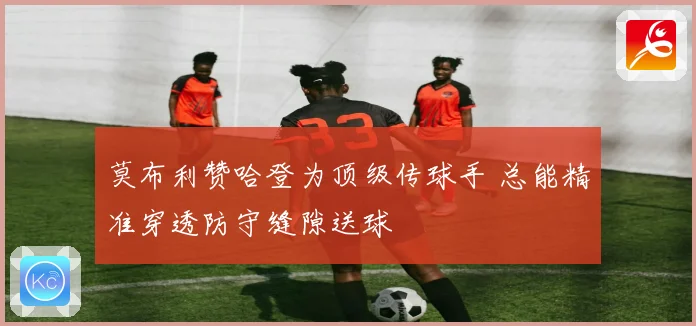 莫布利赞哈登为顶级传球手 总能精准穿透防守缝隙送球