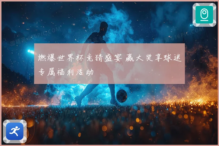 燃爆世界杯竞猜盛宴 赢大奖享球迷专属福利活动