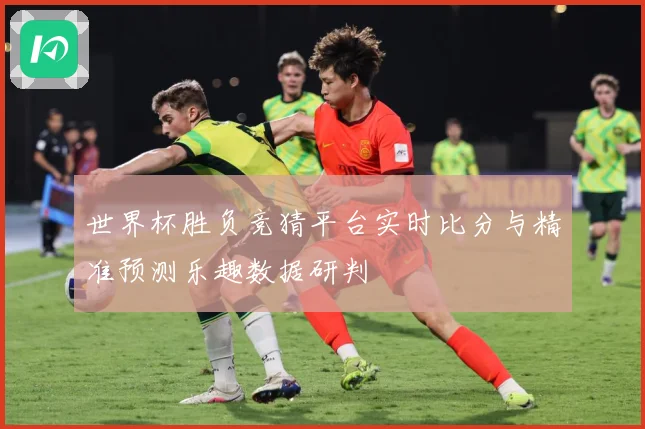 世界杯胜负竞猜平台实时比分与精准预测乐趣数据研判