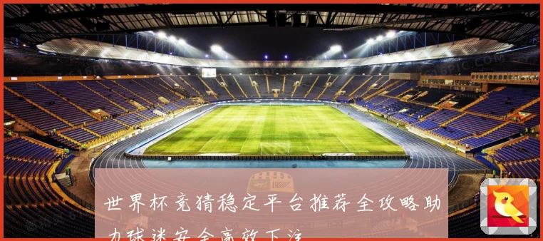 世界杯竞猜稳定平台推荐全攻略助力球迷安全高效下注
