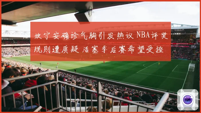 坎宁安确诊气胸引发热议 NBA评奖规则遭质疑 活塞季后赛希望受挫