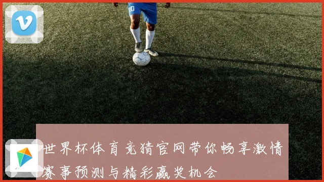 世界杯体育竞猜官网带你畅享激情赛事预测与精彩赢奖机会