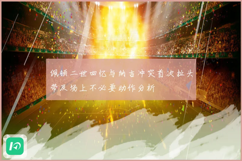 佩顿二世回忆与纳吉冲突首次扯头带及场上不必要动作分析
