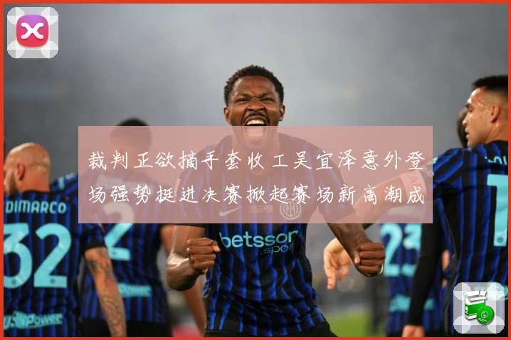 裁判正欲摘手套收工吴宜泽意外登场强势挺进决赛掀起赛场新高潮成长观察