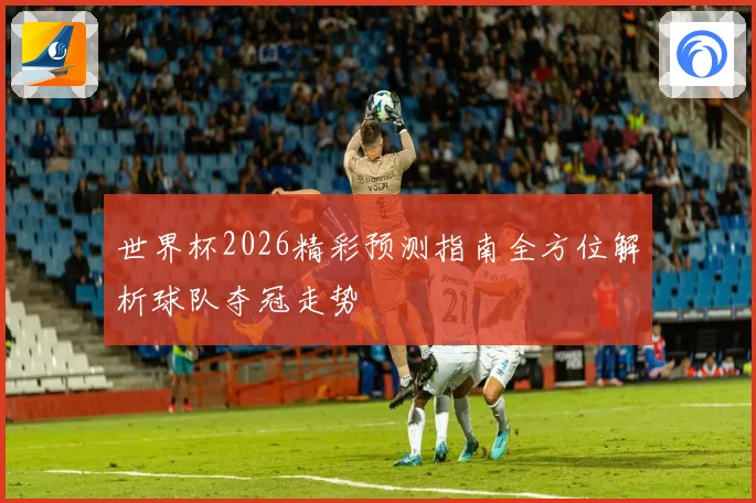 世界杯2026精彩预测指南全方位解析球队夺冠走势