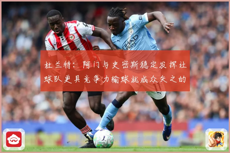 杜兰特：阿门与史密斯稳定发挥让球队更具竞争力输球就成众矢之的