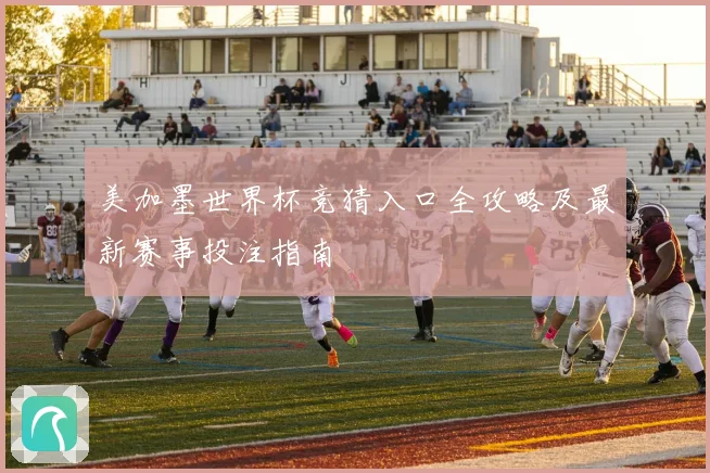 美加墨世界杯竞猜入口全攻略及最新赛事投注指南