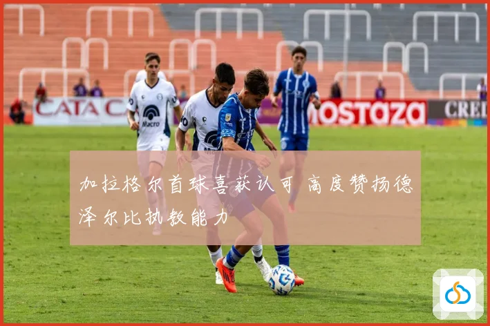 加拉格尔首球喜获认可 高度赞扬德泽尔比执教能力