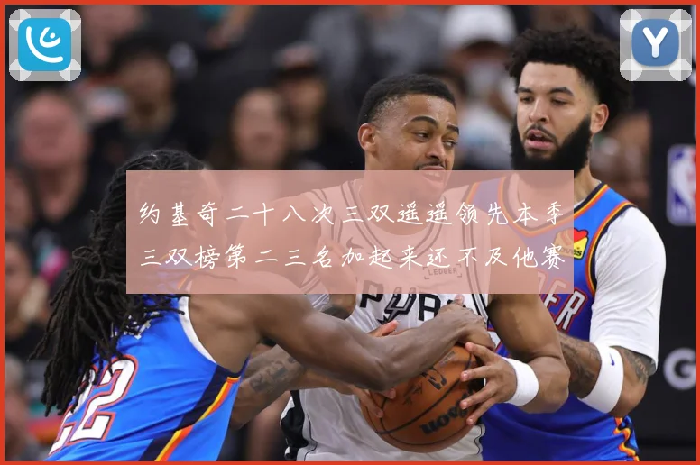 约基奇二十八次三双遥遥领先本季三双榜第二三名加起来还不及他赛场复盘