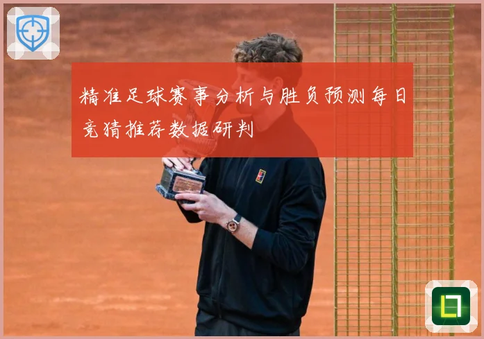 精准足球赛事分析与胜负预测每日竞猜推荐数据研判