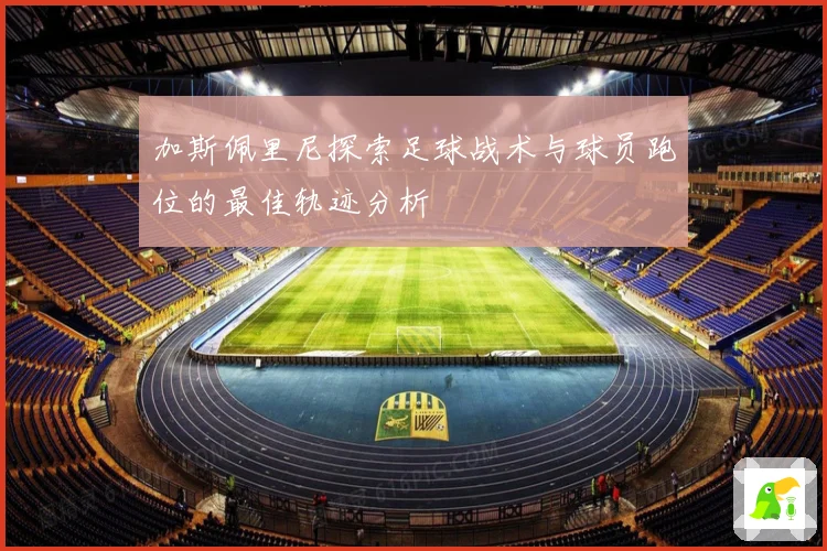 加斯佩里尼探索足球战术与球员跑位的最佳轨迹分析