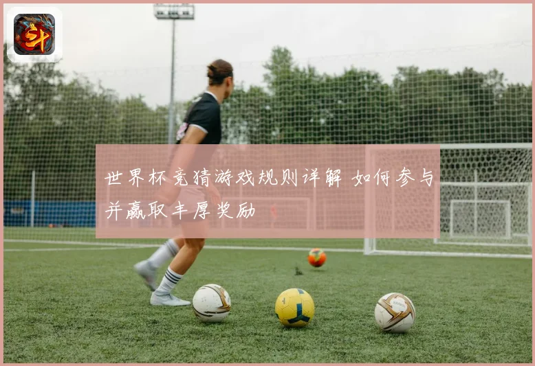 世界杯竞猜游戏规则详解 如何参与并赢取丰厚奖励