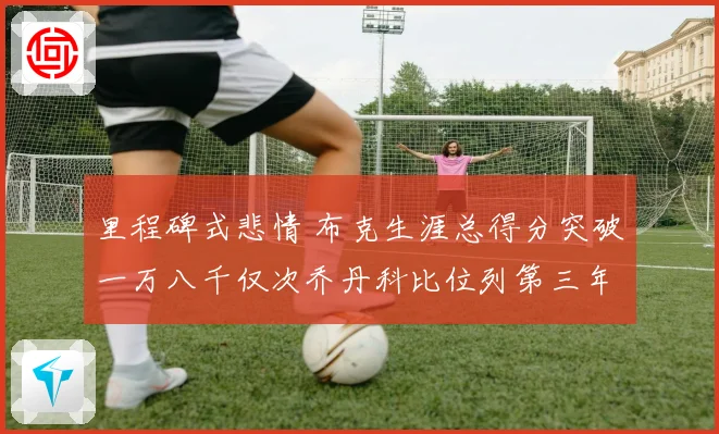 里程碑式悲情 布克生涯总得分突破一万八千仅次乔丹科比位列第三年轻得分后卫