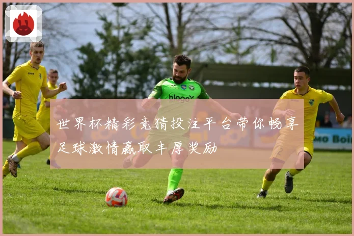 世界杯精彩竞猜投注平台带你畅享足球激情赢取丰厚奖励