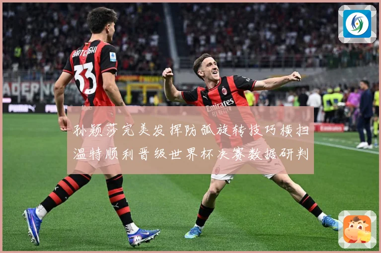 孙颖莎完美发挥防弧旋转技巧横扫温特顺利晋级世界杯决赛数据研判