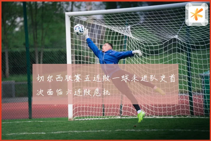 切尔西联赛五连败一球未进队史首次面临六连败危机