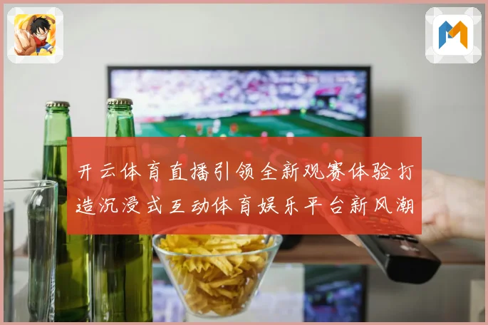 开云体育直播引领全新观赛体验打造沉浸式互动体育娱乐平台新风潮