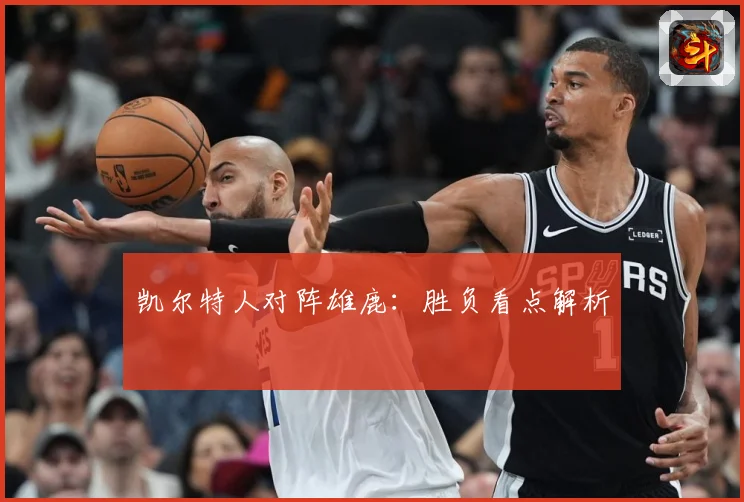 凯尔特人对阵雄鹿：胜负看点解析