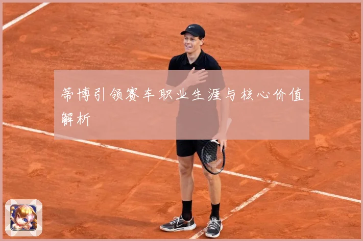 蒂博引领赛车职业生涯与核心价值解析