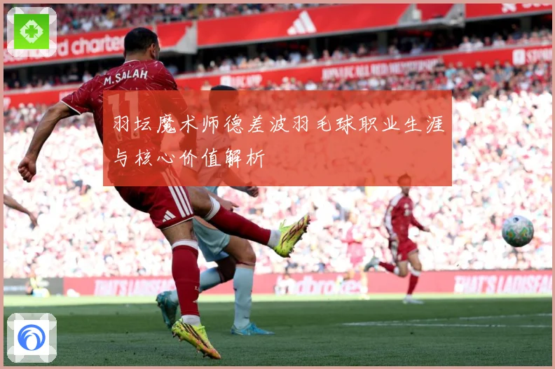 羽坛魔术师德差波羽毛球职业生涯与核心价值解析