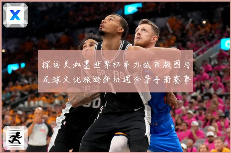 探访美加墨世界杯举办城市版图与足球文化旅游新机遇全景手册赛事前瞻