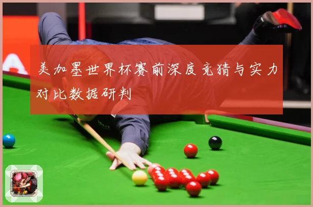美加墨世界杯赛前深度竞猜与实力对比数据研判