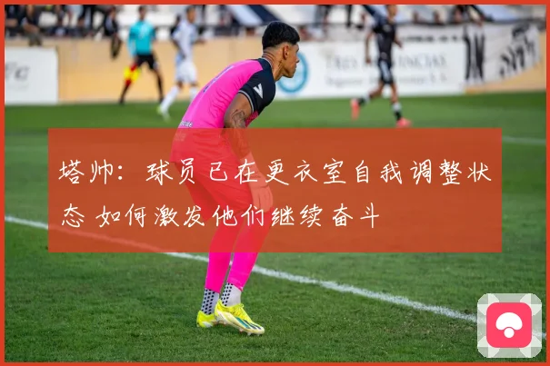 塔帅：球员已在更衣室自我调整状态 如何激发他们继续奋斗