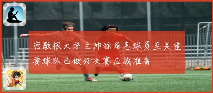 密歇根大学主帅称角色球员至关重要球队已做好决赛应战准备