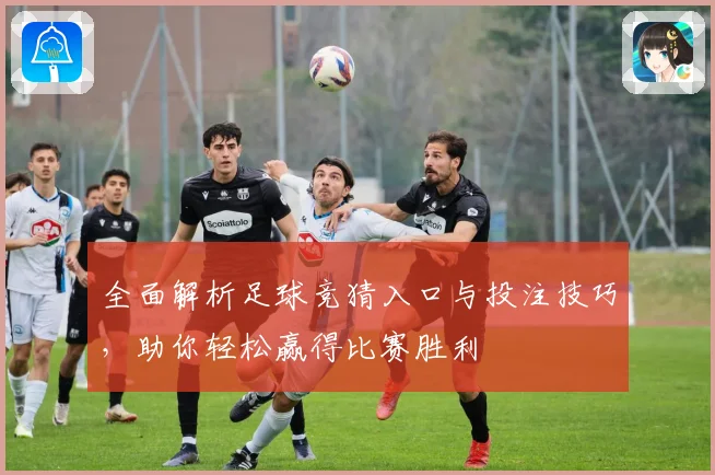 全面解析足球竞猜入口与投注技巧,助你轻松赢得比赛胜利
