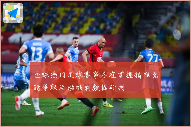 全球热门足球赛事尽在掌握精准竞猜争取活动福利数据研判