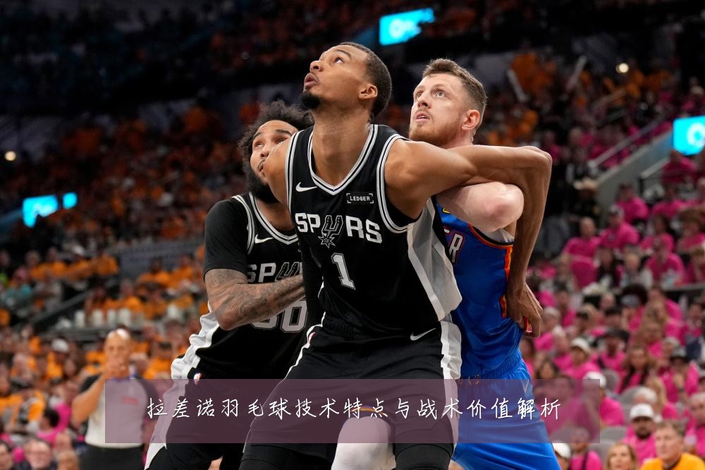 拉差诺羽毛球技术特点与战术价值解析