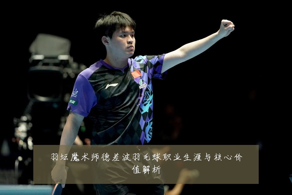 羽坛魔术师德差波羽毛球职业生涯与核心价值解析